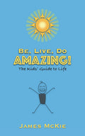Be, Live, Do AMAZING!: The Kids' Guide to Life